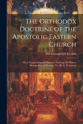 The Orthodox Doctrine of the Apostolic Eastern Church; Or, a Compendium of Christian Theology [By Platon, Metropolitan of Moscow] Tr. [By G. Potessaro Subscription