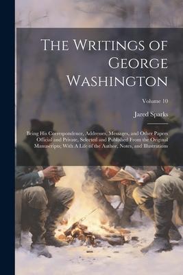 The Writings of George Washington; Being his Correspondence, Addresses, Messages, and Other Papers Official and Private, Selected and Published From t Subscription