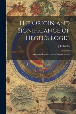 The Origin and Significance of Hegel's Logic; a General Introduction to Hegel's System