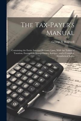 The Tax-payer's Manual; Containing the Entire Internal Revenue Laws, With the Tables of Taxation, Exemption, Stamp-duties, &c., and a Complete Alphabe