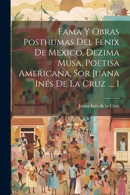 Fama Y Obras Posthumas Del Fenix De Mexico, Dezima Musa, Poetisa Americana, Sor Juana Ins De La Cruz ..., 1