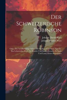 Der Schweizerische Robinson: Oder, Der Schiffbruchige Schweizer-prediger Und Seine Familie. Ein Lehrreiches Buch Fr Kinder Und Kinderfreunde Zu St