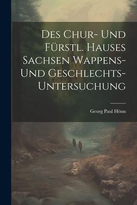 Des Chur- Und Frstl. Hauses Sachsen Wappens- Und Geschlechts-untersuchung