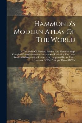 Hammond's Modern Atlas Of The World: A New Series Of Physical, Political And Historical Maps Compiled From Government Surveys And Exhibiting The Lates