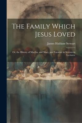 The Family Which Jesus Loved: Or, the History of Martha, and Mary, and Lazarus. in Seventeen Lectures.