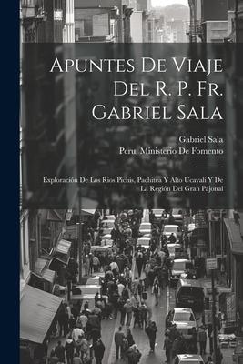 Apuntes De Viaje Del R. P. Fr. Gabriel Sala: Exploracin De Los Rios Pichis, Pachitea Y Alto Ucayali Y De La Regin Del Gran Pajonal