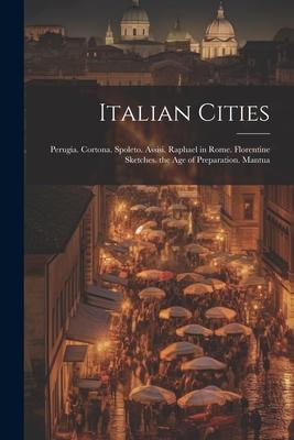 Italian Cities: Perugia. Cortona. Spoleto. Assisi. Raphael in Rome. Florentine Sketches. the Age of Preparation. Mantua