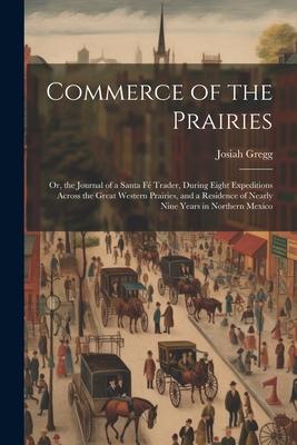 Commerce of the Prairies: Or, the Journal of a Santa F Trader, During Eight Expeditions Across the Great Western Prairies, and a Residence of N