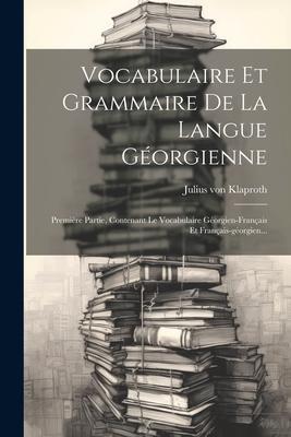 Vocabulaire Et Grammaire De La Langue Gorgienne: Premire Partie, Contenant Le Vocabulaire Gorgien-franais Et Franais-gorgien...