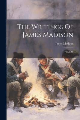 The Writings Of James Madison: 1790-1802