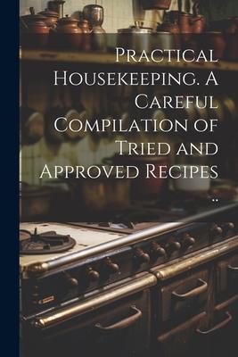 Practical Housekeeping. A Careful Compilation of Tried and Approved Recipes ..