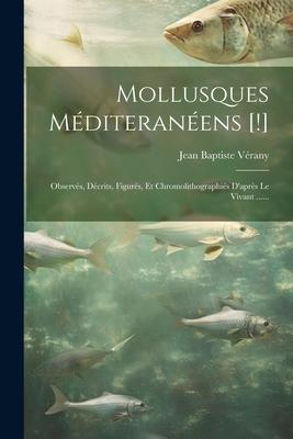 Mollusques Mditeranens [!]: Observs, Dcrits, Figurs, Et Chromolithographis D'aprs Le Vivant ......