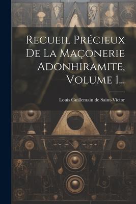 Recueil Prcieux De La Maonerie Adonhiramite, Volume 1...