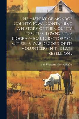 The History of Monroe County, Iowa, Containing a History of the County, its Cities, Towns, &c., a Biographical Directory of Citizens, war Record of it