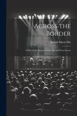 Across the Border: A Play of the Present in One Act and Four Scenes