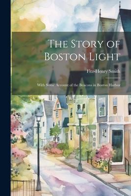 The Story of Boston Light: With Some Account of the Beacons in Boston Harbor