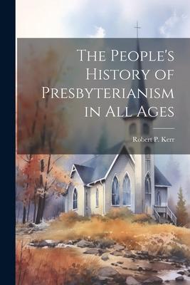 The People's History of Presbyterianism in all Ages