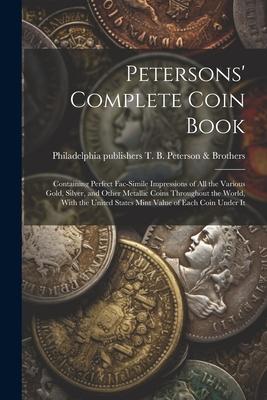 Petersons' Complete Coin Book: Containing Perfect Fac-simile Impressions of all the Various Gold, Silver, and Other Metallic Coins Throughout the Wor