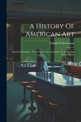 A History Of American Art: American Sculpture. The Graphic Arts. American Art In Europe. Latest Phases