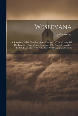 Wesleyana: A Selection Of The Most Important Passages In The Writings Of The Late Rev. John Wesley ... Arranged To Form A Complet