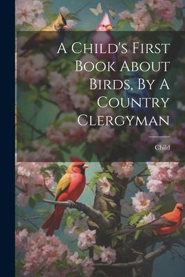 A Child's First Book About Birds, By A Country Clergyman