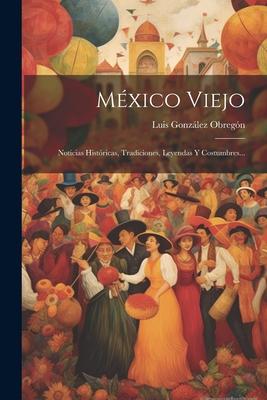 Mxico Viejo: Noticias Histricas, Tradiciones, Leyendas Y Costumbres...