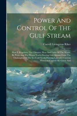 Power And Control Of The Gulf Stream: How It Regulates The Climates, Heat And Light Of The World. By Protecting The Warm North-flowing Gulf Stream Fro