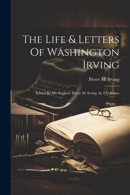 The Life & Letters Of Washington Irving: Edited By His Nephew Pierre M. Irving. In 4 Volumes Subscription