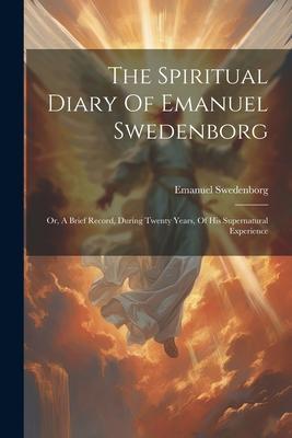 The Spiritual Diary Of Emanuel Swedenborg: Or, A Brief Record, During Twenty Years, Of His Supernatural Experience