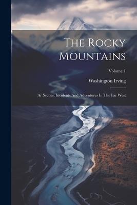 The Rocky Mountains: Ar Scenes, Incidents And Adventures In The Far West; Volume 1