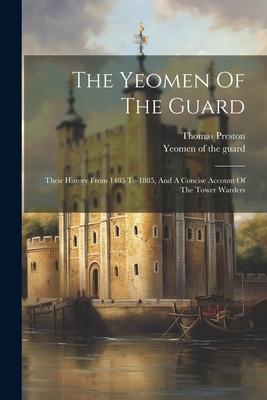 The Yeomen Of The Guard: Their History From 1485 To 1885, And A Concise Account Of The Tower Warders Subscription