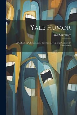 Yale Humor: A Collection Of Humorous Selections From The University Publications