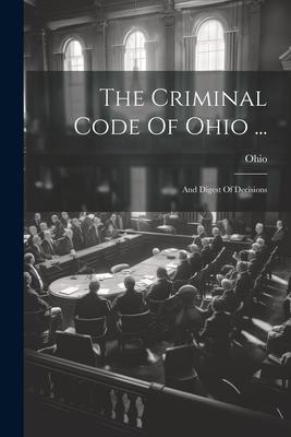 The Criminal Code Of Ohio ...: And Digest Of Decisions