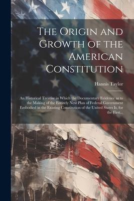 The Origin and Growth of the American Constitution; an Historical Treatise in Which the Documentary Evidence as to the Making of the Entirely New Plan