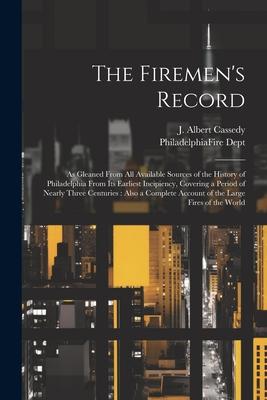 The Firemen's Record: As Gleaned From All Available Sources of the History of Philadelphia From Its Earliest Incipiency, Covering a Period o