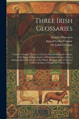 Three Irish Glossaries: Cormac's Glossary, Codex A, (from a Manuscript in the Library of the Royal Irish Academy), O'Davoren's Glossary (from