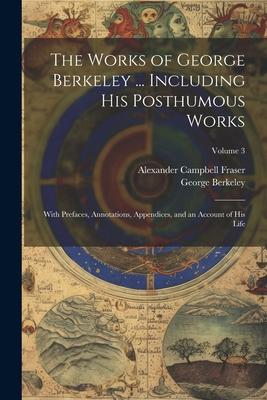 The Works of George Berkeley ... Including His Posthumous Works; With Prefaces, Annotations, Appendices, and an Account of His Life; Volume 3