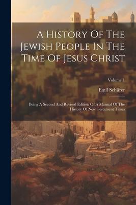 A History Of The Jewish People In The Time Of Jesus Christ: Being A Second And Revised Edition Of A Manual Of The History Of New Testament Times; Volu