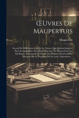 OEuvres De Maupertuis: Accord De Diffrentes Lois De La Nature, Qui Avoient Jusqu'ici Paru Incompatibles. Recherche Des Lois Du Mouvement. Lo