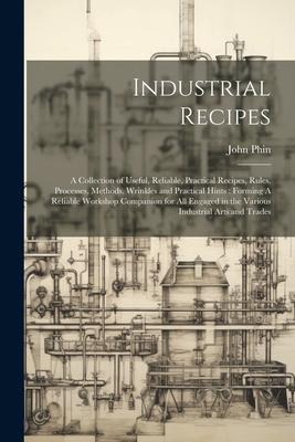 Industrial Recipes: A Collection of Useful, Reliable, Practical Recipes, Rules, Processes, Methods, Wrinkles and Practical Hints: Forming