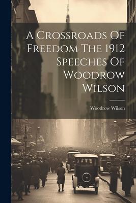 A Crossroads Of Freedom The 1912 Speeches Of Woodrow Wilson