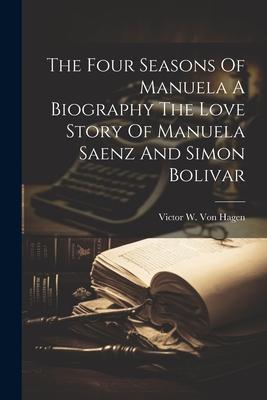 The Four Seasons Of Manuela A Biography The Love Story Of Manuela Saenz And Simon Bolivar