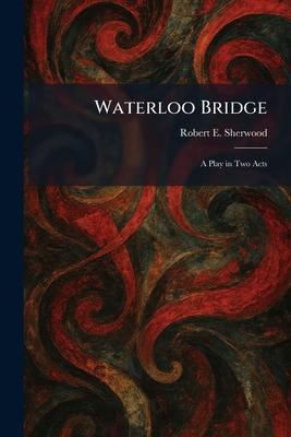 Waterloo Bridge: A Play in Two Acts