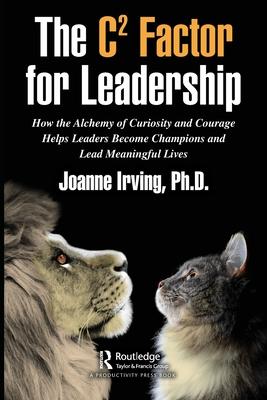 The C Factor for Leadership: How the Alchemy of Curiosity and Courage Helps Leaders Become Champions and Lead Meaningful Lives