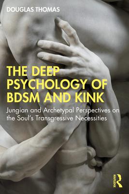 The Deep Psychology of Bdsm and Kink: Jungian and Archetypal Perspectives on the Soul's Transgressive Necessities