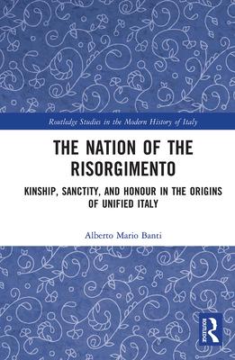 The Nation of the Risorgimento: Kinship, Sanctity, and Honour in the Origins of Unified Italy