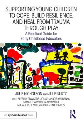 Supporting Young Children to Cope, Build Resilience, and Heal from Trauma through Play: A Practical Guide for Early Childhood Educators