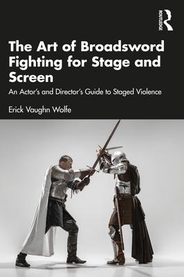 The Art of Broadsword Fighting for Stage and Screen: An Actor's and Director's Guide to Staged Violence