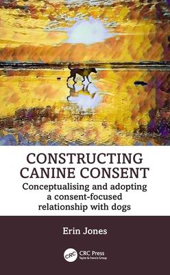 Constructing Canine Consent: Conceptualising and Adopting a Consent-Focused Relationship with Dogs