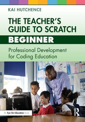 The Teacher's Guide to Scratch - Beginner: Professional Development for Coding Education